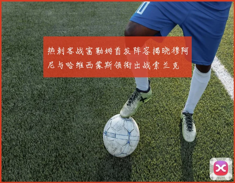热刺客战富勒姆首发阵容揭晓穆阿尼与哈维西蒙斯领衔出战索兰克