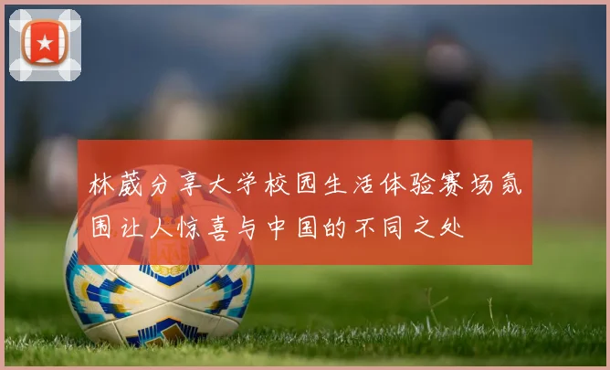 林葳分享大学校园生活体验赛场氛围让人惊喜与中国的不同之处