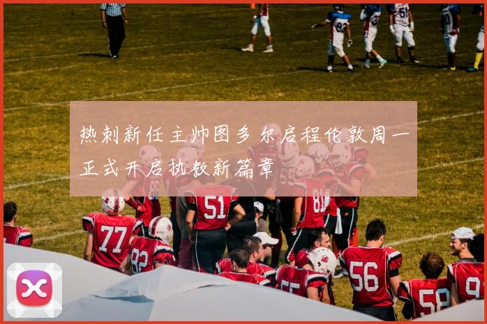 热刺新任主帅图多尔启程伦敦周一正式开启执教新篇章