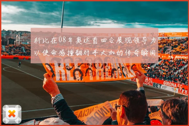 科比在08年奥运首回合展现领导力以使命感撞翻对手大加的传奇瞬间