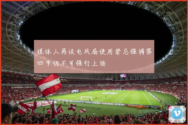 媒体人再谈电风扇使用禁忌强调第四节仍不可强行上场