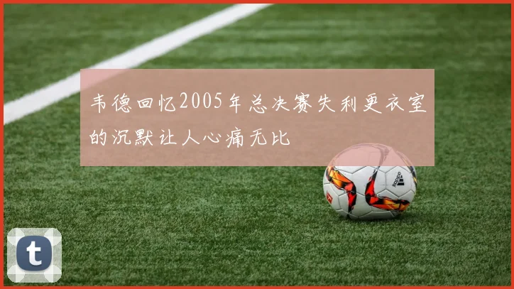韦德回忆2005年总决赛失利更衣室的沉默让人心痛无比