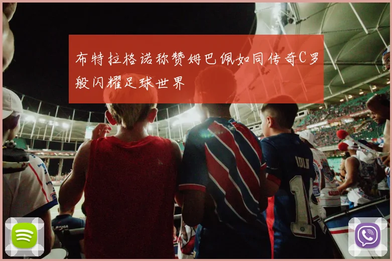 布特拉格诺称赞姆巴佩如同传奇C罗般闪耀足球世界