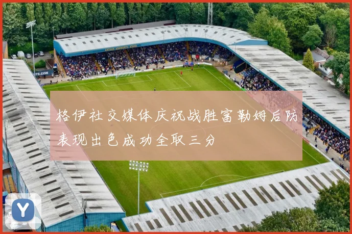 格伊社交媒体庆祝战胜富勒姆后防表现出色成功全取三分