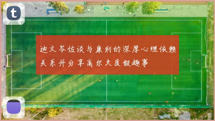 迪文岑佐谈与康利的深厚心理依赖关系并分享高尔夫度假趣事