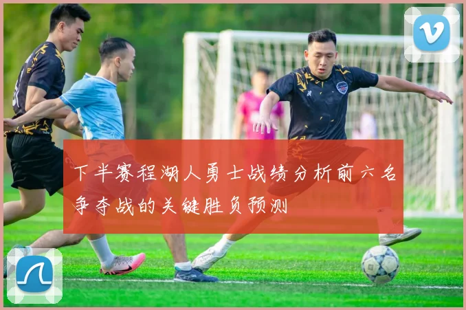 下半赛程湖人勇士战绩分析前六名争夺战的关键胜负预测