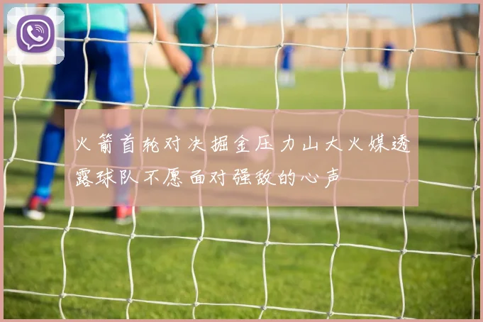 火箭首轮对决掘金压力山大火媒透露球队不愿面对强敌的心声