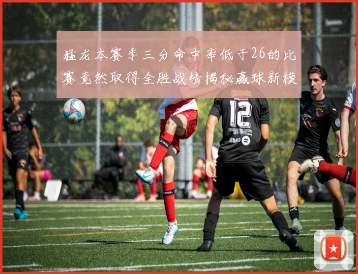 猛龙本赛季三分命中率低于26的比赛竟然取得全胜战绩揭秘赢球新模式