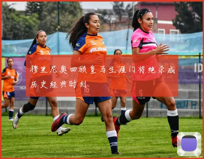 穆里尼奥回顾皇马生涯门将绝杀成历史经典时刻