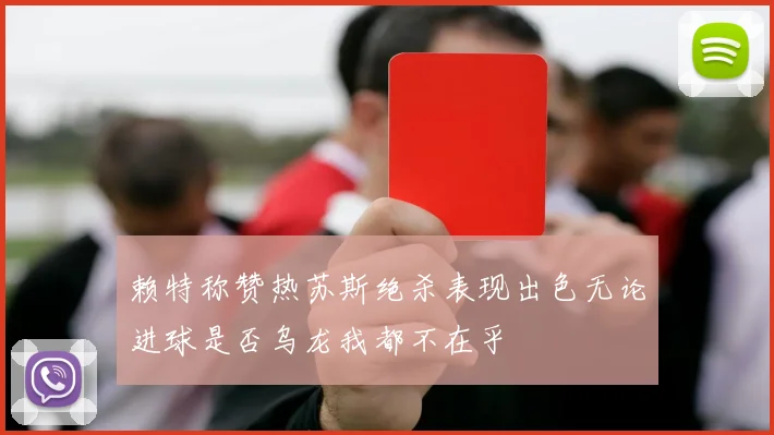 赖特称赞热苏斯绝杀表现出色无论进球是否乌龙我都不在乎