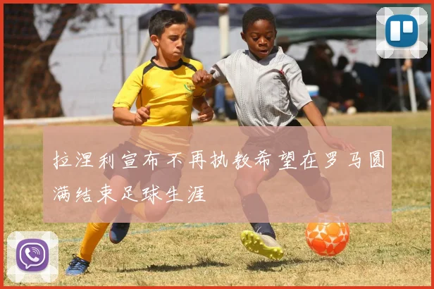 拉涅利宣布不再执教希望在罗马圆满结束足球生涯