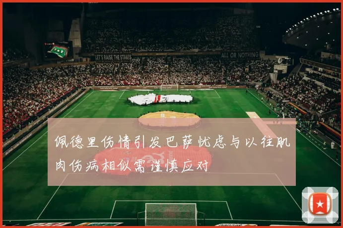 佩德里伤情引发巴萨忧虑与以往肌肉伤病相似需谨慎应对