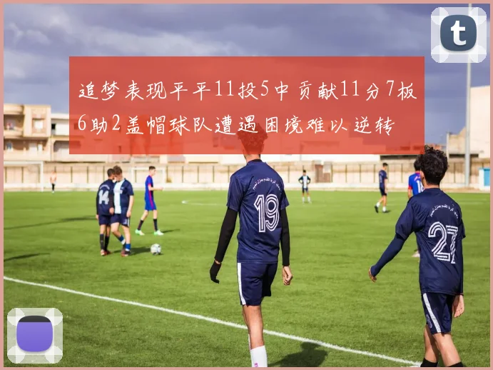 追梦表现平平11投5中贡献11分7板6助2盖帽球队遭遇困境难以逆转