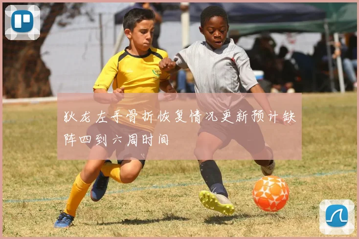狄龙左手骨折恢复情况更新预计缺阵四到六周时间