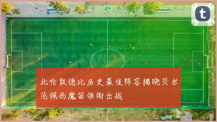 北伦敦德比历史最佳阵容揭晓贝尔范佩西魔笛领衔出战