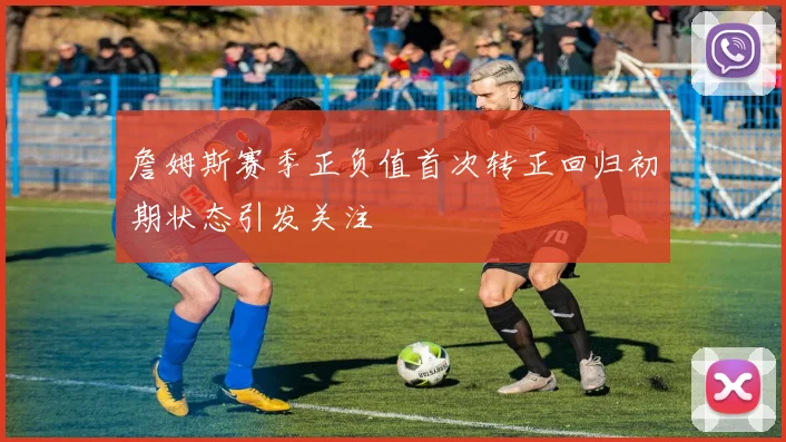 詹姆斯赛季正负值首次转正回归初期状态引发关注