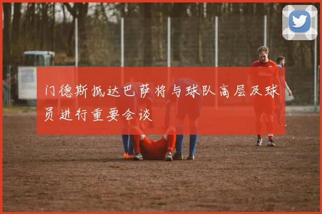 门德斯抵达巴萨将与球队高层及球员进行重要会谈