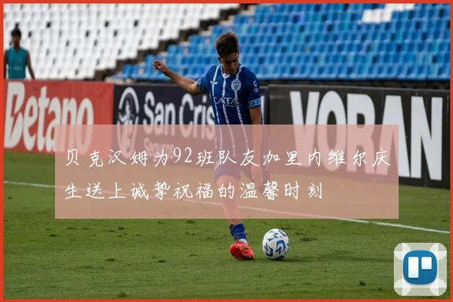 贝克汉姆为92班队友加里内维尔庆生送上诚挚祝福的温馨时刻