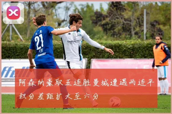 阿森纳豪取五连胜曼城遭遇两连平积分差距扩大至六分