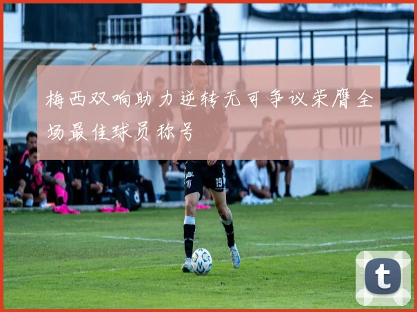 梅西双响助力逆转无可争议荣膺全场最佳球员称号