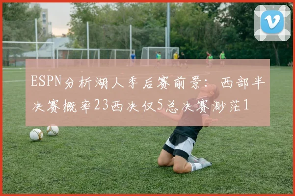 ESPN分析湖人季后赛前景：西部半决赛概率23西决仅5总决赛渺茫1