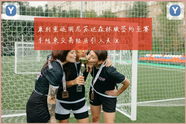 康利重返明尼苏达森林狼签约至赛季结束交易经历引人关注