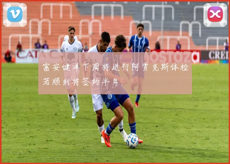 富安健洋下周将进行阿贾克斯体检若顺利将签约半年