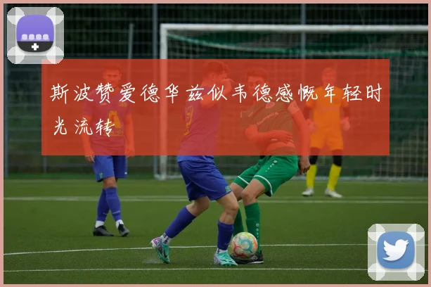 斯波赞爱德华兹似韦德感慨年轻时光流转