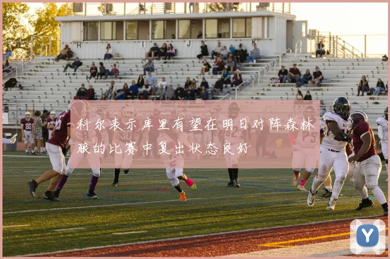 科尔表示库里有望在明日对阵森林狼的比赛中复出状态良好