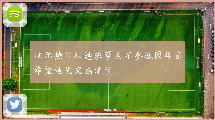 状元热门AJ迪班萨或不参选因母亲希望他先完成学位