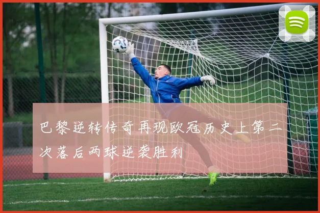 巴黎逆转传奇再现欧冠历史上第二次落后两球逆袭胜利